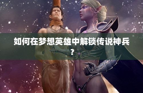 如何在梦想英雄中解锁传说神兵？