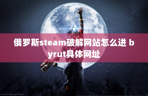 俄罗斯steam破解网站怎么进 byrut具体网址