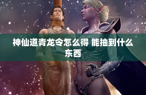 神仙道青龙令怎么得 能抽到什么东西