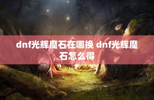 dnf光辉魔石在哪换 dnf光辉魔石怎么得