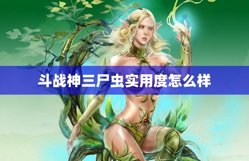 斗战神三尸虫实用度怎么样