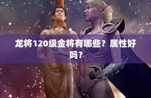 龙将120级金将有哪些？属性好吗？