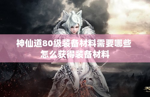 神仙道80级装备材料需要哪些 怎么获得装备材料