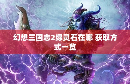 幻想三国志2绿灵石在哪 获取方式一览