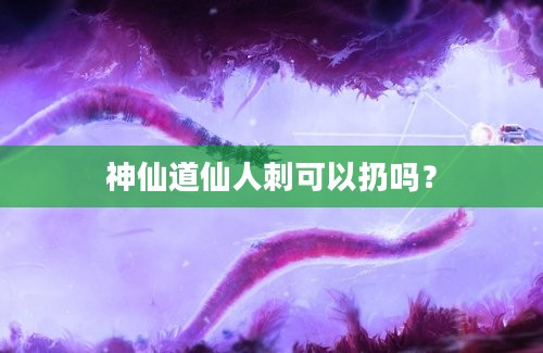 神仙道仙人刺可以扔吗？