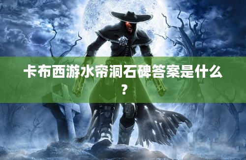 卡布西游水帘洞石碑答案是什么？