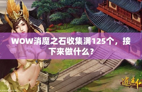 WOW消魔之石收集满125个，接下来做什么？