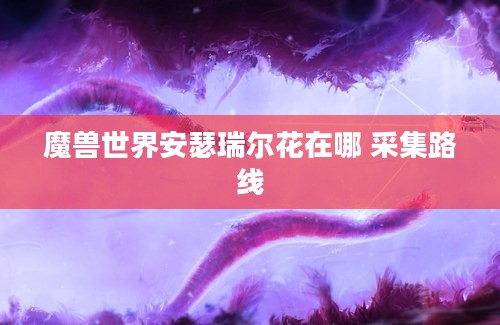 魔兽世界安瑟瑞尔花在哪 采集路线