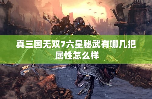 真三国无双7六星秘武有哪几把 属性怎么样