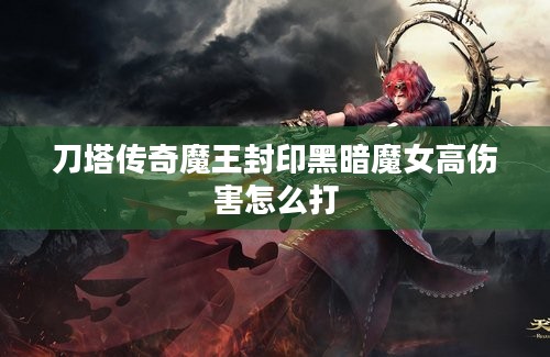 刀塔传奇魔王封印黑暗魔女高伤害怎么打