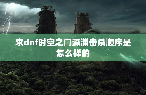 求dnf时空之门深渊击杀顺序是怎么样的