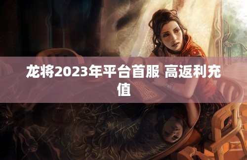 龙将2023年平台首服 高返利充值