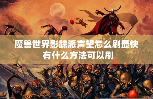 魔兽世界影踪派声望怎么刷最快 有什么方法可以刷