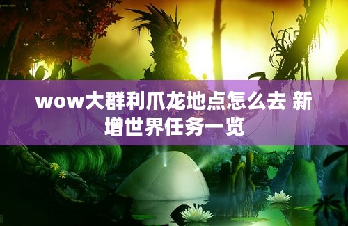 wow大群利爪龙地点怎么去 新增世界任务一览