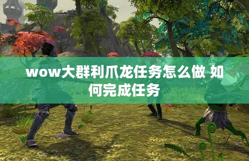 wow大群利爪龙任务怎么做 如何完成任务