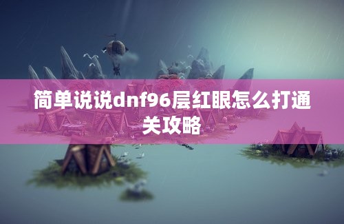 简单说说dnf96层红眼怎么打通关攻略