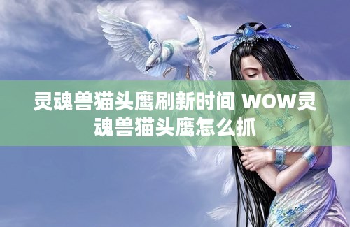 灵魂兽猫头鹰刷新时间 WOW灵魂兽猫头鹰怎么抓