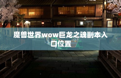 魔兽世界wow巨龙之魂副本入口位置