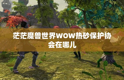 茫茫魔兽世界WOW热砂保护协会在哪儿