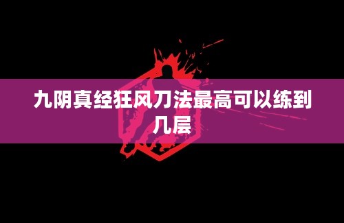 九阴真经狂风刀法最高可以练到几层