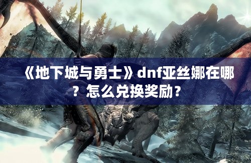 《地下城与勇士》dnf亚丝娜在哪？怎么兑换奖励？