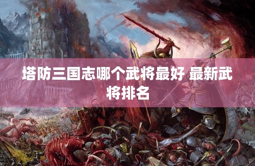 塔防三国志哪个武将最好 最新武将排名