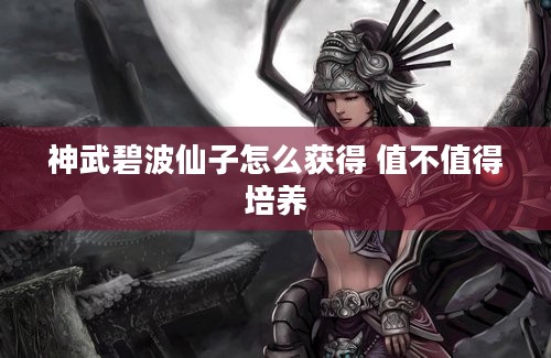 神武碧波仙子怎么获得 值不值得培养