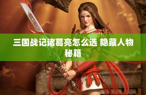 三国战记诸葛亮怎么选 隐藏人物秘籍