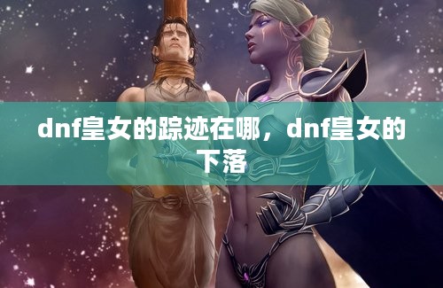 dnf皇女的踪迹在哪，dnf皇女的下落