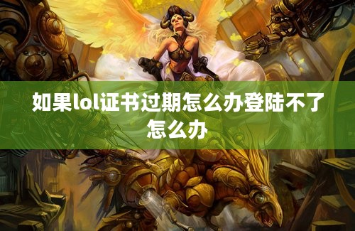 如果lol证书过期怎么办登陆不了怎么办