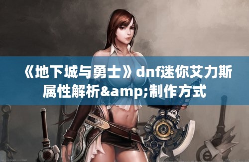 《地下城与勇士》dnf迷你艾力斯属性解析&制作方式