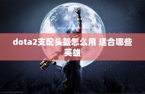 dota2支配头盔怎么用 适合哪些英雄