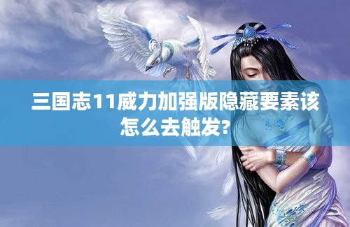 三国志11威力加强版隐藏要素该怎么去触发?