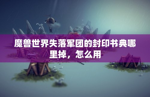 魔兽世界失落军团的封印书典哪里掉，怎么用