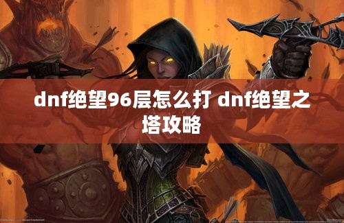 dnf绝望96层怎么打 dnf绝望之塔攻略