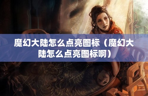 魔幻大陆怎么点亮图标（魔幻大陆怎么点亮图标啊）