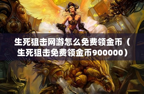 生死狙击网游怎么免费领金币（生死狙击免费领金币900000）