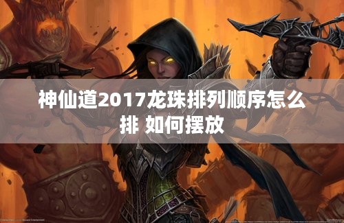 神仙道2017龙珠排列顺序怎么排 如何摆放