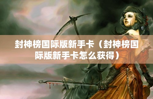 封神榜国际版新手卡（封神榜国际版新手卡怎么获得）