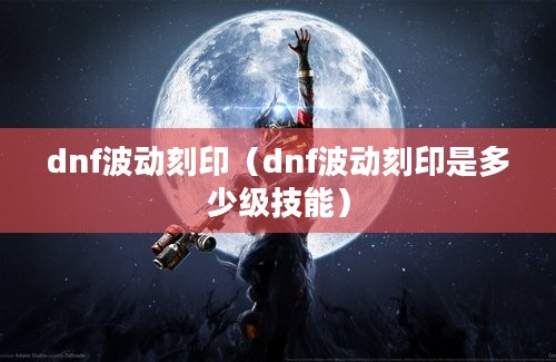 dnf波动刻印（dnf波动刻印是多少级技能）