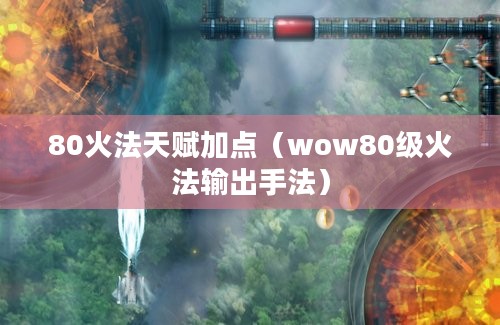 80火法天赋加点（wow80级火法输出手法）