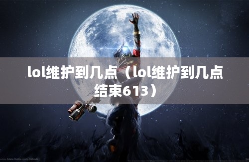 lol维护到几点（lol维护到几点结束613）