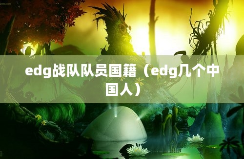 edg战队队员国籍（edg几个中国人）