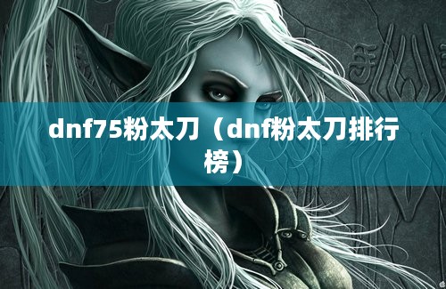 dnf75粉太刀（dnf粉太刀排行榜）