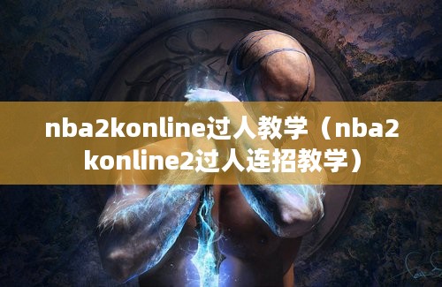 nba2konline过人教学（nba2konline2过人连招教学）