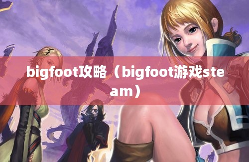 bigfoot攻略（bigfoot游戏steam）