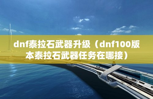 dnf泰拉石武器升级（dnf100版本泰拉石武器任务在哪接）