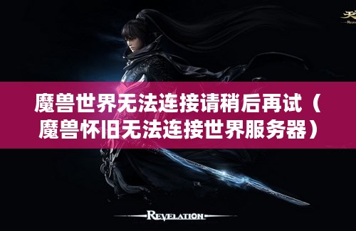 魔兽世界无法连接请稍后再试（魔兽怀旧无法连接世界服务器）