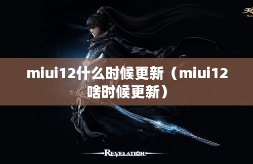 miui12什么时候更新（miui12啥时候更新）