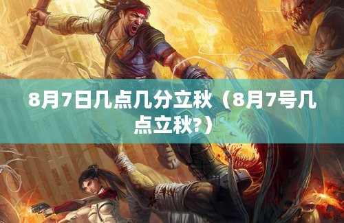 8月7日几点几分立秋（8月7号几点立秋?）